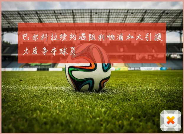 巴尔科拉续约遇阻利物浦加大引援力度争夺球员