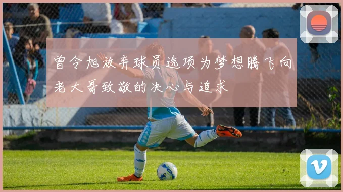 曾令旭放弃球员选项为梦想腾飞向老大哥致敬的决心与追求