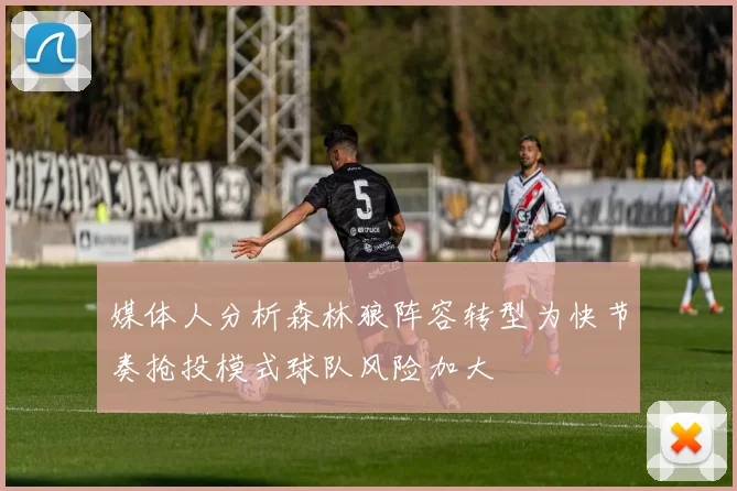 媒体人分析森林狼阵容转型为快节奏抢投模式球队风险加大