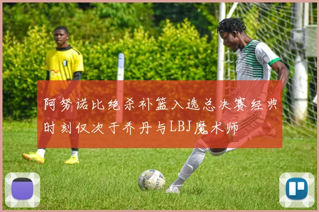 阿努诺比绝杀补篮入选总决赛经典时刻仅次于乔丹与LBJ魔术师