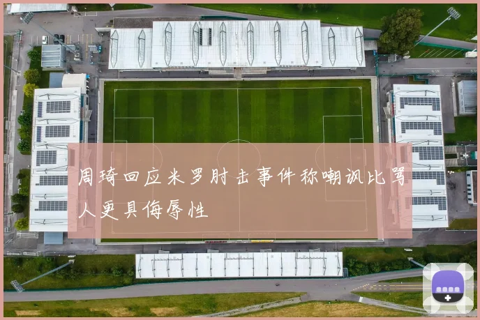周琦回应米罗肘击事件称嘲讽比骂人更具侮辱性